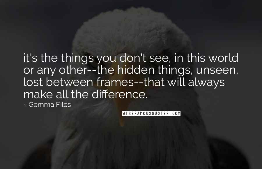 Gemma Files Quotes: it's the things you don't see, in this world or any other--the hidden things, unseen, lost between frames--that will always make all the difference.