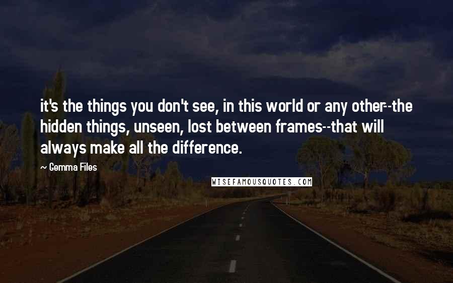 Gemma Files Quotes: it's the things you don't see, in this world or any other--the hidden things, unseen, lost between frames--that will always make all the difference.