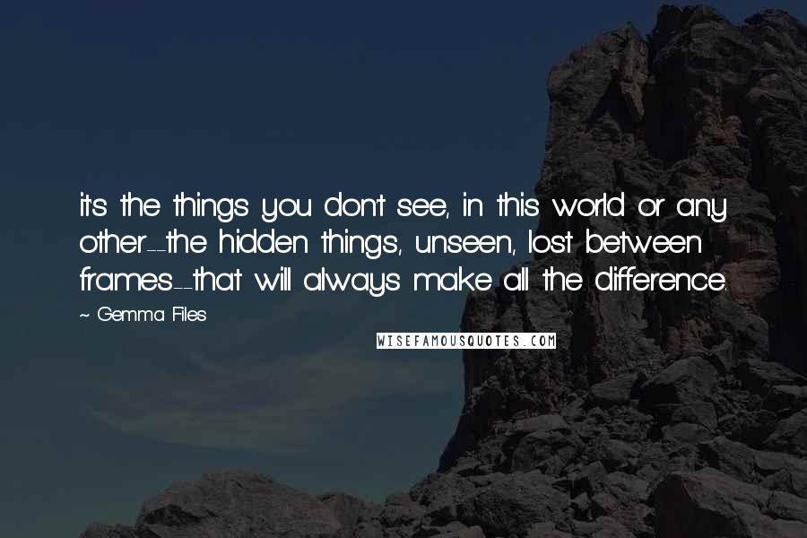 Gemma Files Quotes: it's the things you don't see, in this world or any other--the hidden things, unseen, lost between frames--that will always make all the difference.