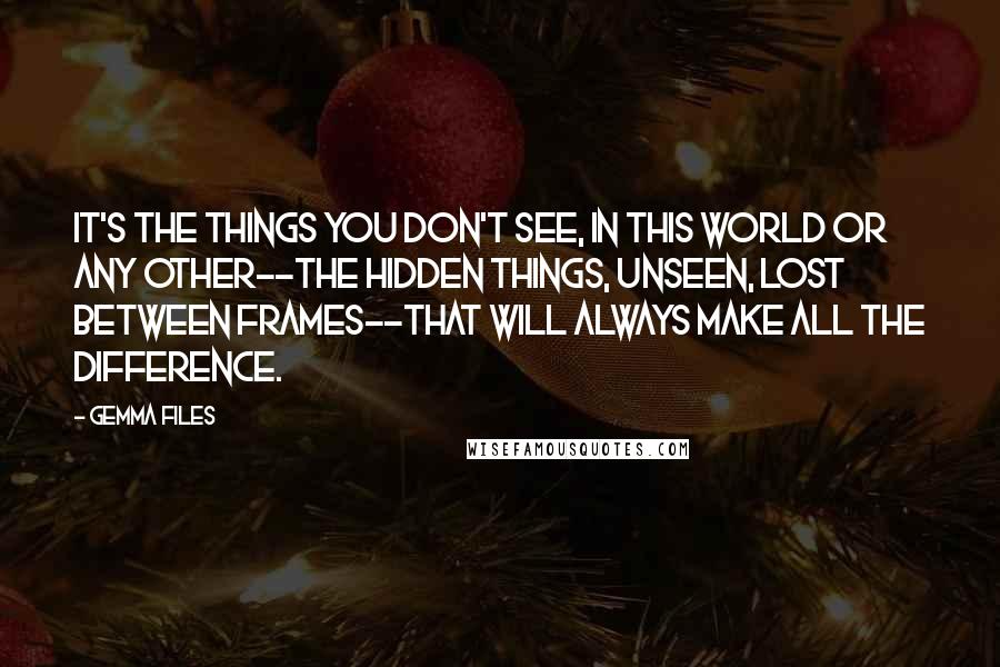 Gemma Files Quotes: it's the things you don't see, in this world or any other--the hidden things, unseen, lost between frames--that will always make all the difference.