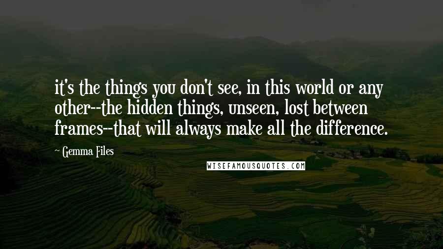 Gemma Files Quotes: it's the things you don't see, in this world or any other--the hidden things, unseen, lost between frames--that will always make all the difference.