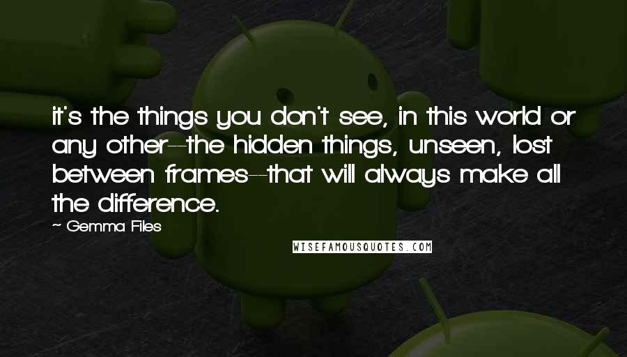 Gemma Files Quotes: it's the things you don't see, in this world or any other--the hidden things, unseen, lost between frames--that will always make all the difference.