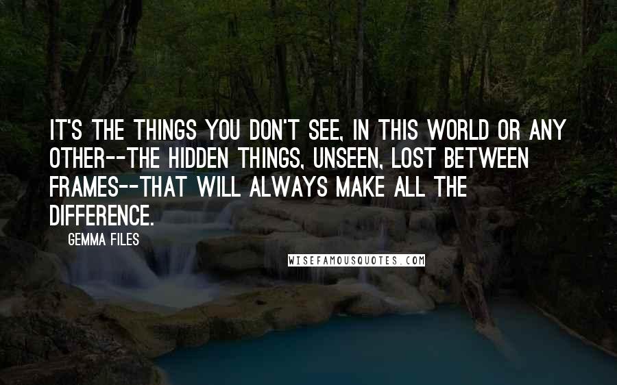 Gemma Files Quotes: it's the things you don't see, in this world or any other--the hidden things, unseen, lost between frames--that will always make all the difference.