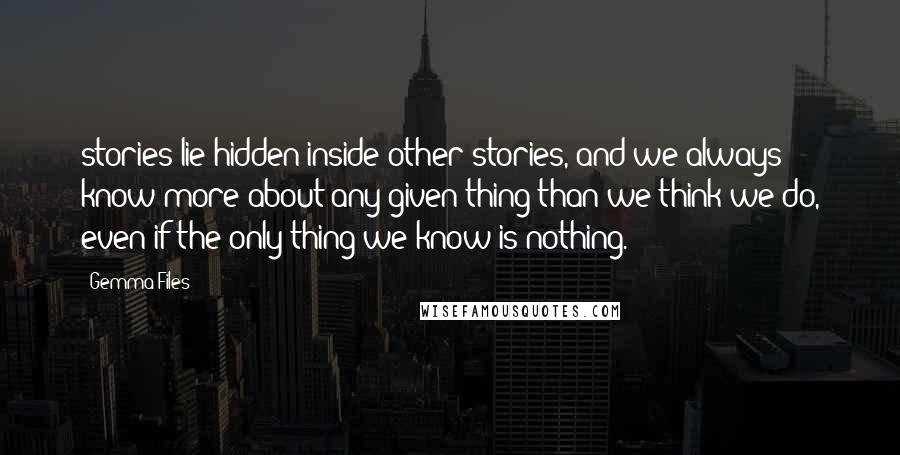 Gemma Files Quotes: stories lie hidden inside other stories, and we always know more about any given thing than we think we do, even if the only thing we know is nothing.