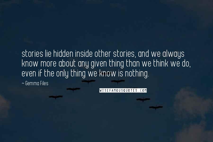 Gemma Files Quotes: stories lie hidden inside other stories, and we always know more about any given thing than we think we do, even if the only thing we know is nothing.