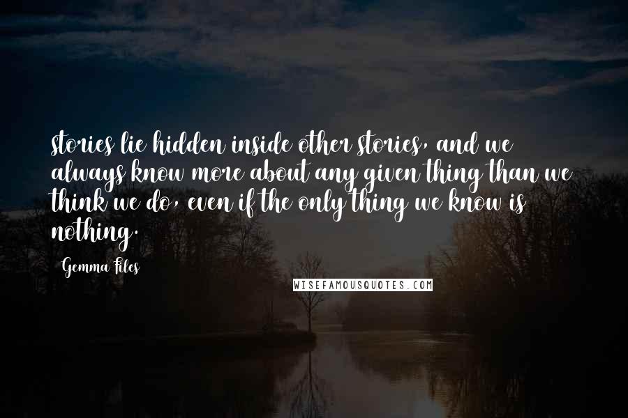 Gemma Files Quotes: stories lie hidden inside other stories, and we always know more about any given thing than we think we do, even if the only thing we know is nothing.