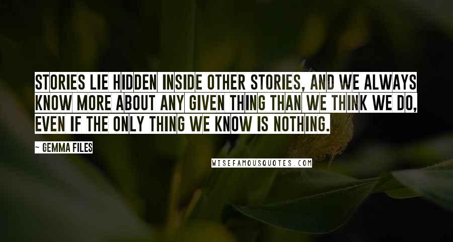 Gemma Files Quotes: stories lie hidden inside other stories, and we always know more about any given thing than we think we do, even if the only thing we know is nothing.