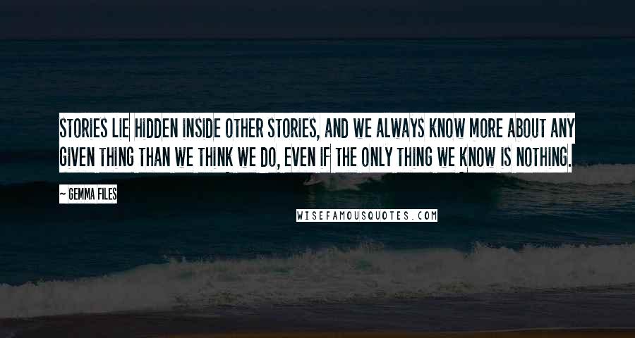 Gemma Files Quotes: stories lie hidden inside other stories, and we always know more about any given thing than we think we do, even if the only thing we know is nothing.