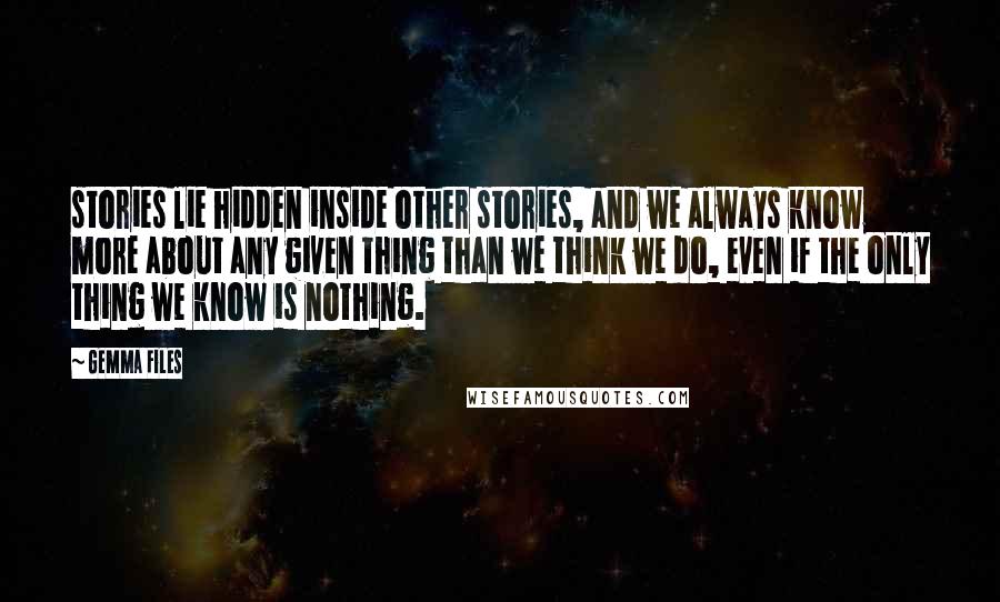 Gemma Files Quotes: stories lie hidden inside other stories, and we always know more about any given thing than we think we do, even if the only thing we know is nothing.