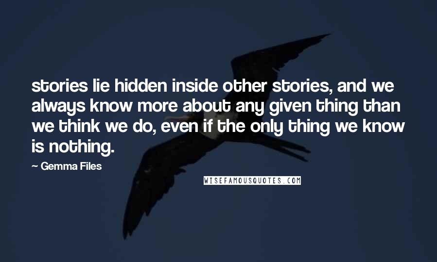 Gemma Files Quotes: stories lie hidden inside other stories, and we always know more about any given thing than we think we do, even if the only thing we know is nothing.