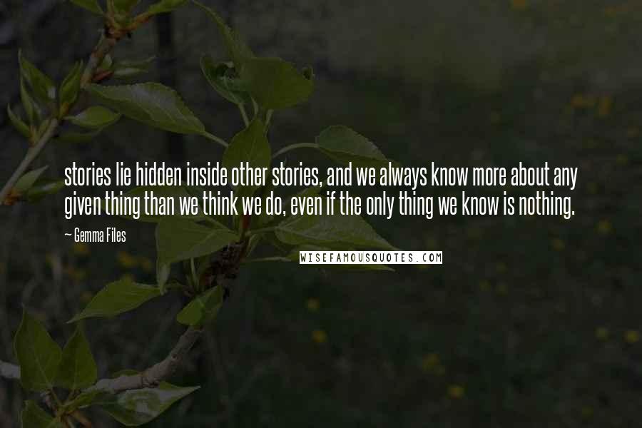 Gemma Files Quotes: stories lie hidden inside other stories, and we always know more about any given thing than we think we do, even if the only thing we know is nothing.