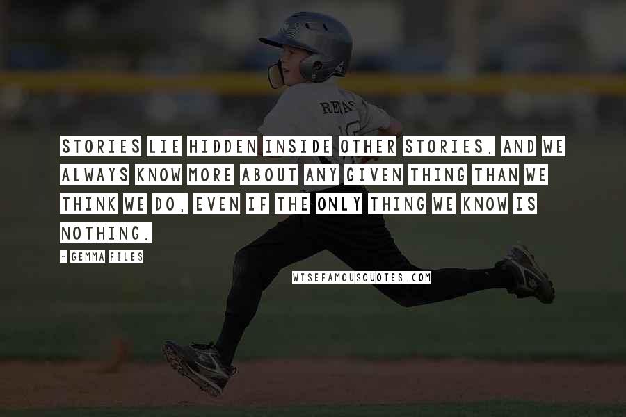 Gemma Files Quotes: stories lie hidden inside other stories, and we always know more about any given thing than we think we do, even if the only thing we know is nothing.