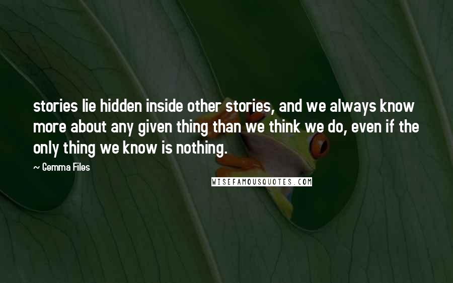 Gemma Files Quotes: stories lie hidden inside other stories, and we always know more about any given thing than we think we do, even if the only thing we know is nothing.