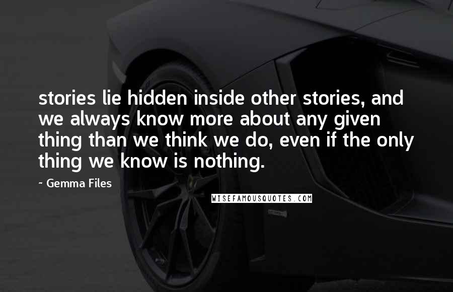 Gemma Files Quotes: stories lie hidden inside other stories, and we always know more about any given thing than we think we do, even if the only thing we know is nothing.