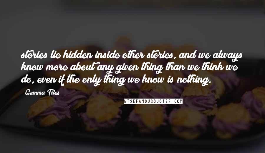 Gemma Files Quotes: stories lie hidden inside other stories, and we always know more about any given thing than we think we do, even if the only thing we know is nothing.