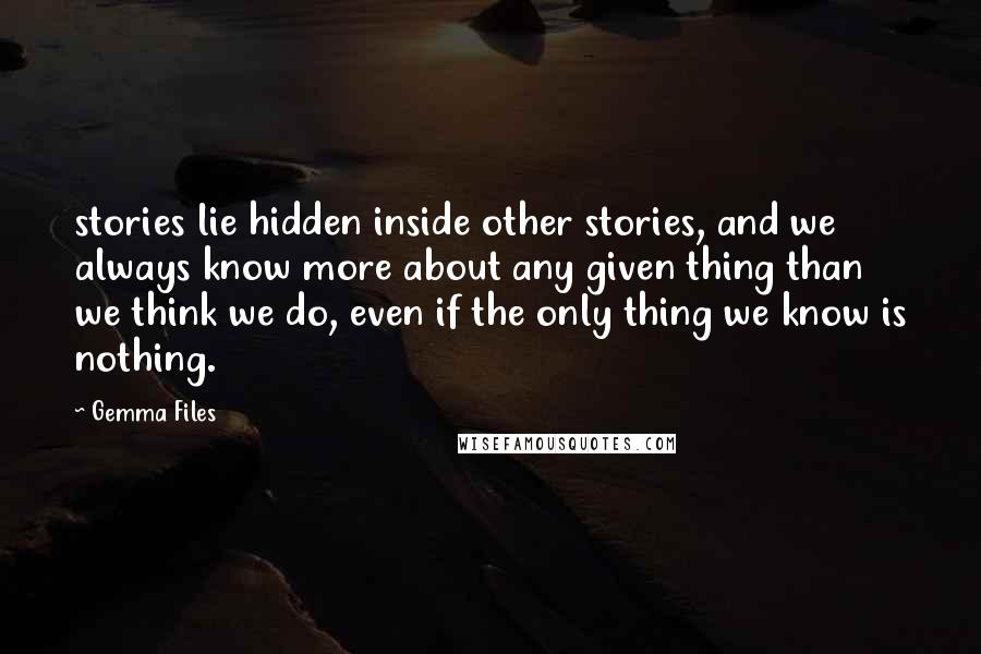 Gemma Files Quotes: stories lie hidden inside other stories, and we always know more about any given thing than we think we do, even if the only thing we know is nothing.