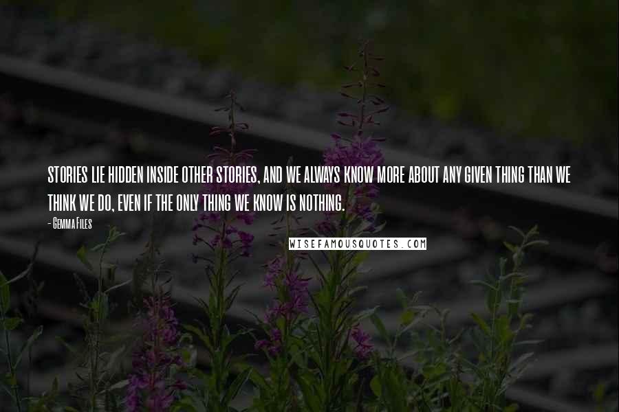 Gemma Files Quotes: stories lie hidden inside other stories, and we always know more about any given thing than we think we do, even if the only thing we know is nothing.