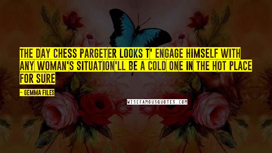 Gemma Files Quotes: The day Chess Pargeter looks t' engage himself with any woman's situation'll be a cold one in the Hot Place for sure