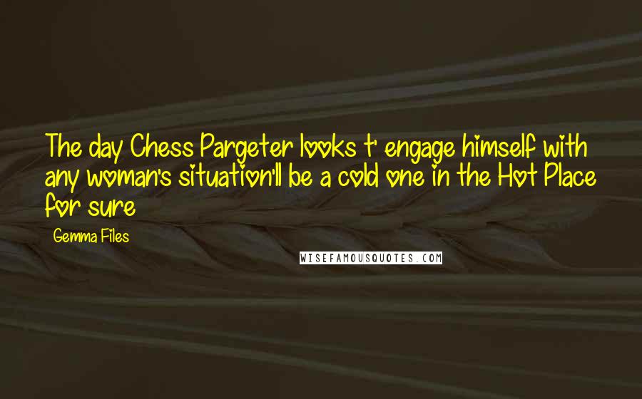 Gemma Files Quotes: The day Chess Pargeter looks t' engage himself with any woman's situation'll be a cold one in the Hot Place for sure