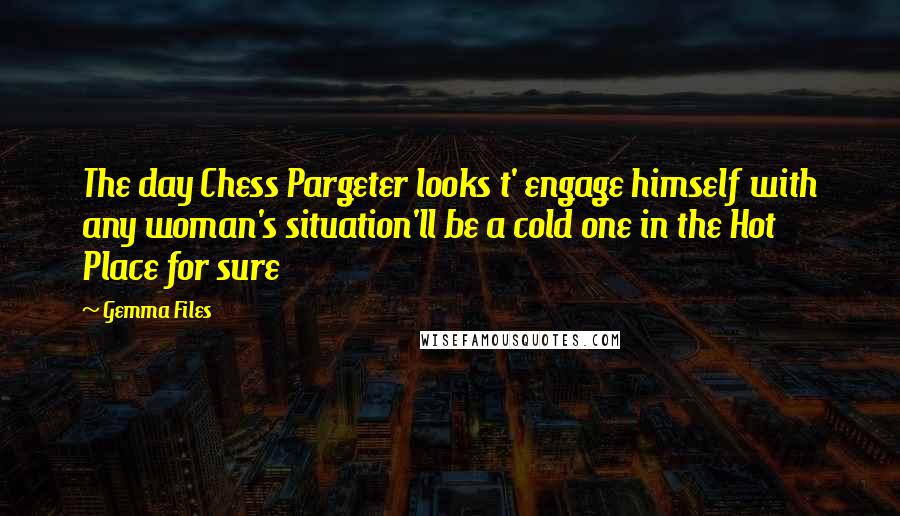 Gemma Files Quotes: The day Chess Pargeter looks t' engage himself with any woman's situation'll be a cold one in the Hot Place for sure