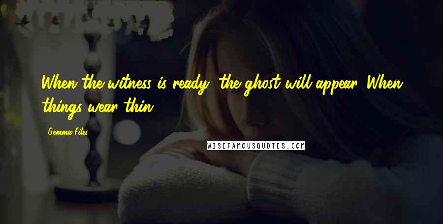 Gemma Files Quotes: When the witness is ready, the ghost will appear. When things wear thin.