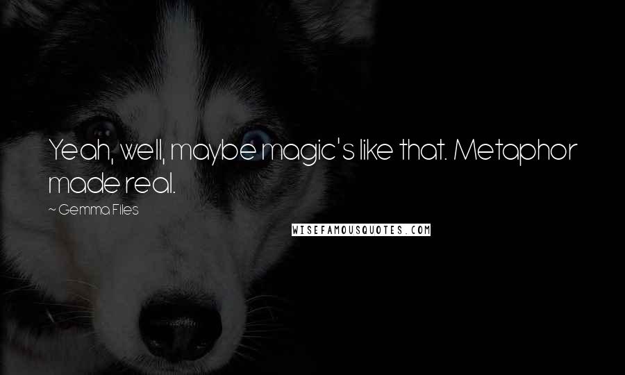 Gemma Files Quotes: Yeah, well, maybe magic's like that. Metaphor made real.