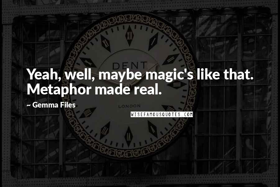 Gemma Files Quotes: Yeah, well, maybe magic's like that. Metaphor made real.