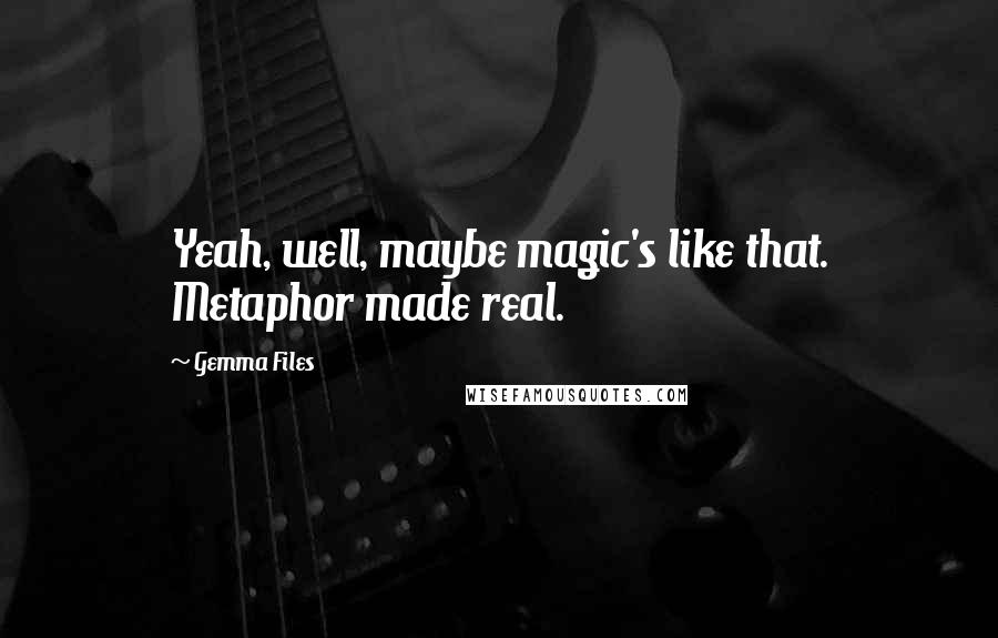 Gemma Files Quotes: Yeah, well, maybe magic's like that. Metaphor made real.