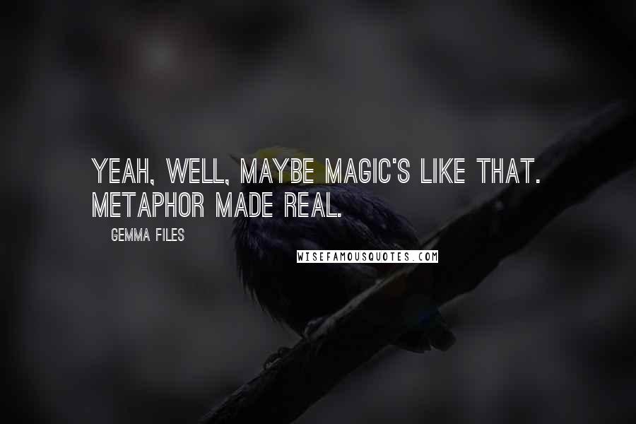 Gemma Files Quotes: Yeah, well, maybe magic's like that. Metaphor made real.