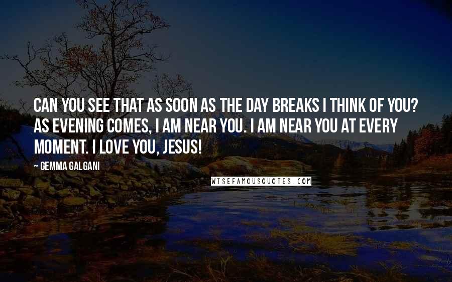 Gemma Galgani Quotes: Can You see that as soon as the day breaks I think of You? As evening comes, I am near You. I am near You at every moment. I love You, Jesus!