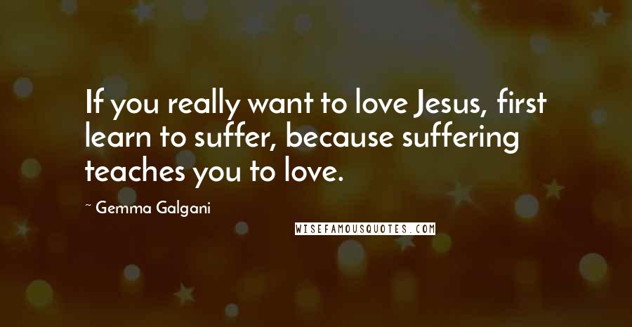 Gemma Galgani Quotes: If you really want to love Jesus, first learn to suffer, because suffering teaches you to love.