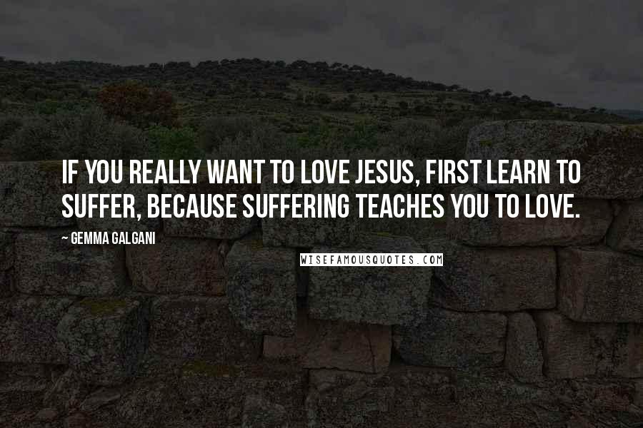 Gemma Galgani Quotes: If you really want to love Jesus, first learn to suffer, because suffering teaches you to love.