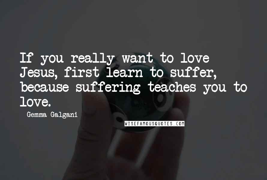 Gemma Galgani Quotes: If you really want to love Jesus, first learn to suffer, because suffering teaches you to love.