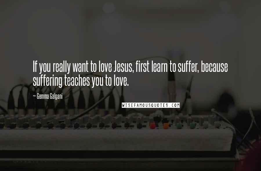 Gemma Galgani Quotes: If you really want to love Jesus, first learn to suffer, because suffering teaches you to love.