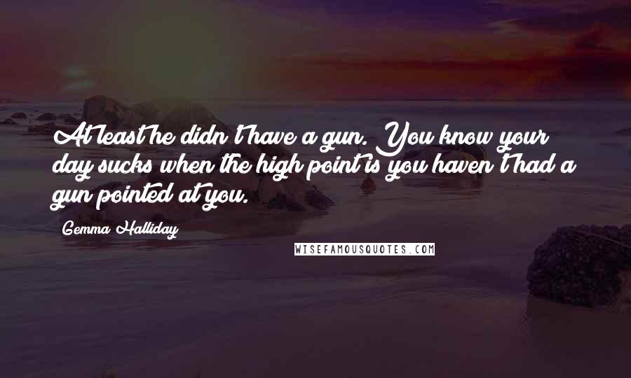 Gemma Halliday Quotes: At least he didn't have a gun. You know your day sucks when the high point is you haven't had a gun pointed at you.