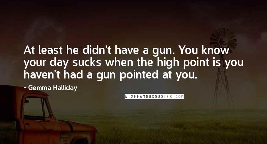 Gemma Halliday Quotes: At least he didn't have a gun. You know your day sucks when the high point is you haven't had a gun pointed at you.