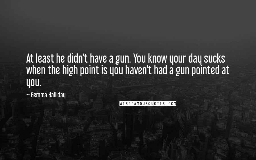 Gemma Halliday Quotes: At least he didn't have a gun. You know your day sucks when the high point is you haven't had a gun pointed at you.