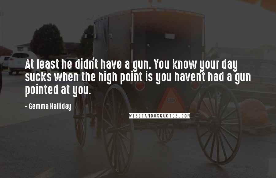 Gemma Halliday Quotes: At least he didn't have a gun. You know your day sucks when the high point is you haven't had a gun pointed at you.