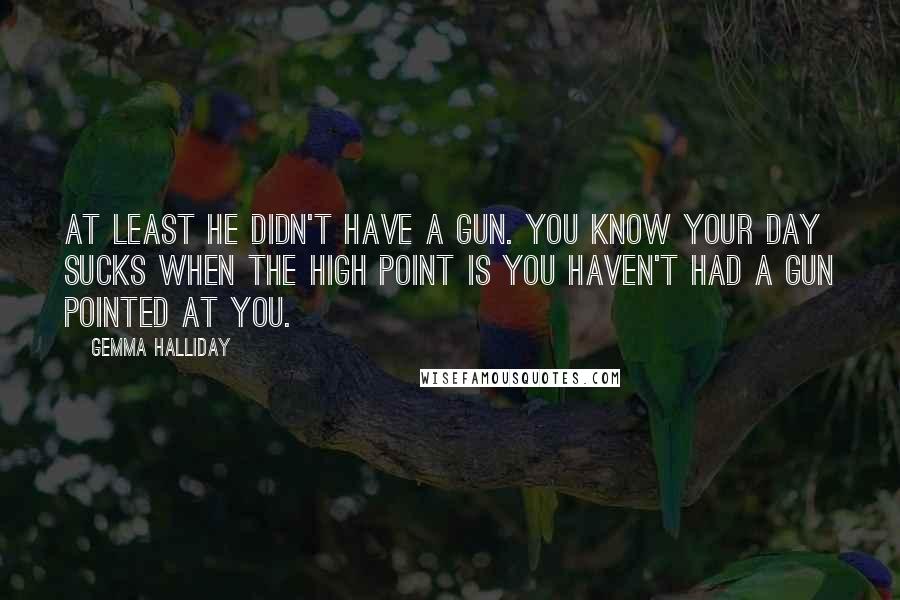 Gemma Halliday Quotes: At least he didn't have a gun. You know your day sucks when the high point is you haven't had a gun pointed at you.