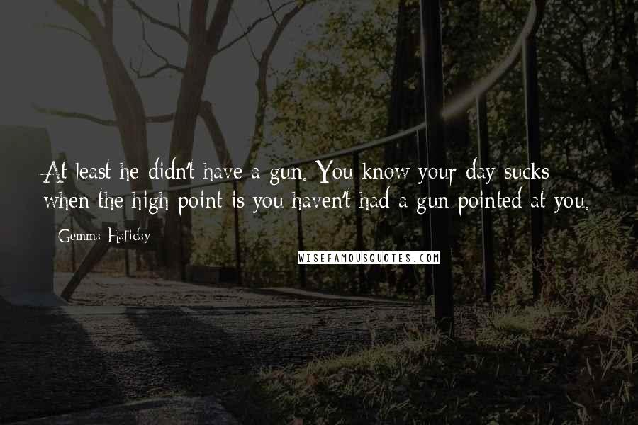 Gemma Halliday Quotes: At least he didn't have a gun. You know your day sucks when the high point is you haven't had a gun pointed at you.