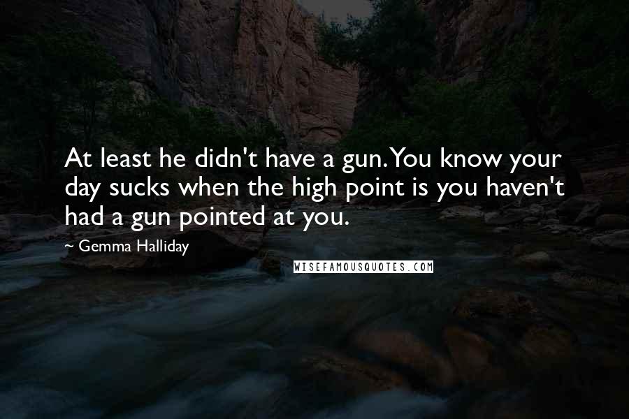 Gemma Halliday Quotes: At least he didn't have a gun. You know your day sucks when the high point is you haven't had a gun pointed at you.