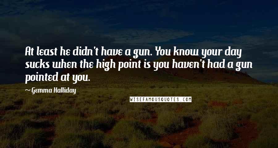 Gemma Halliday Quotes: At least he didn't have a gun. You know your day sucks when the high point is you haven't had a gun pointed at you.