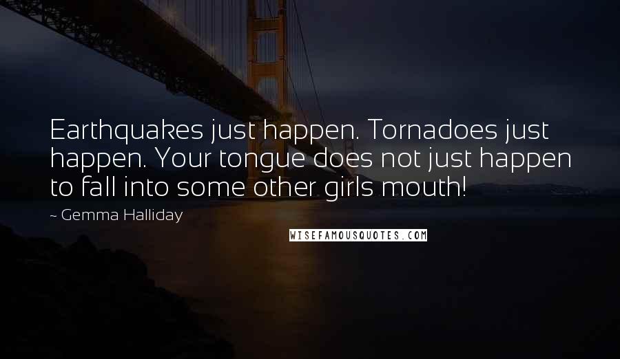 Gemma Halliday Quotes: Earthquakes just happen. Tornadoes just happen. Your tongue does not just happen to fall into some other girls mouth!