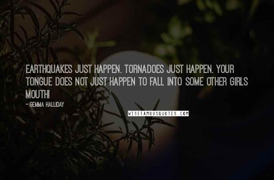 Gemma Halliday Quotes: Earthquakes just happen. Tornadoes just happen. Your tongue does not just happen to fall into some other girls mouth!