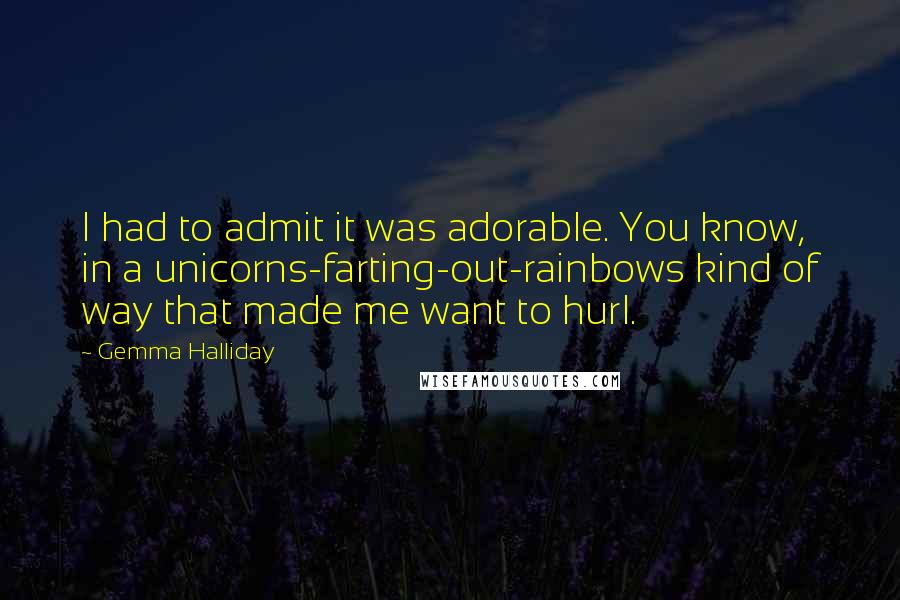 Gemma Halliday Quotes: I had to admit it was adorable. You know, in a unicorns-farting-out-rainbows kind of way that made me want to hurl.