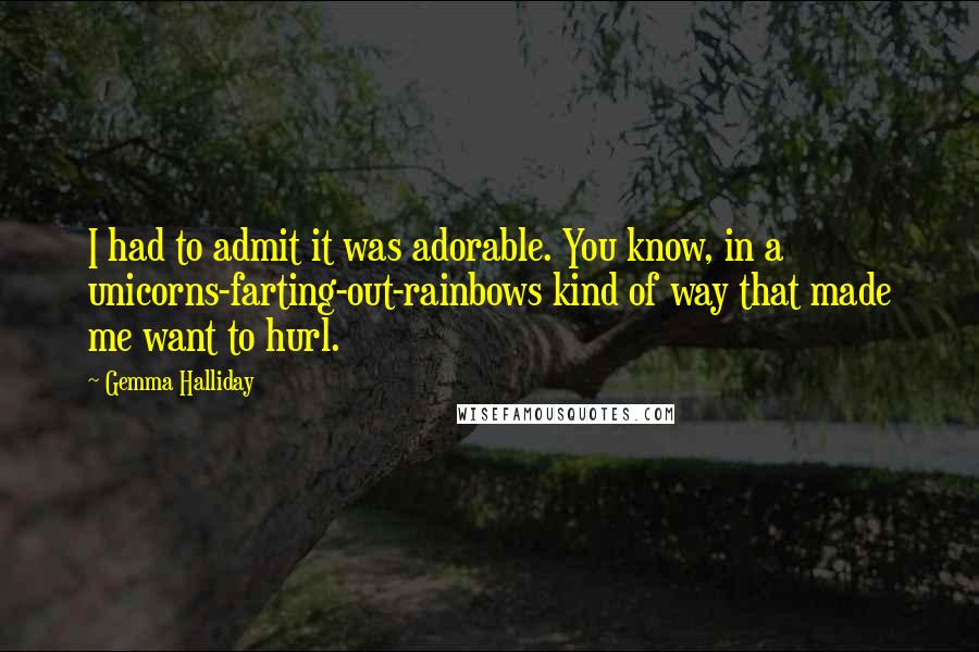 Gemma Halliday Quotes: I had to admit it was adorable. You know, in a unicorns-farting-out-rainbows kind of way that made me want to hurl.