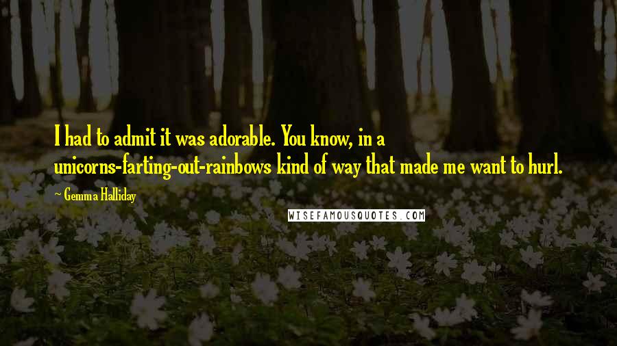 Gemma Halliday Quotes: I had to admit it was adorable. You know, in a unicorns-farting-out-rainbows kind of way that made me want to hurl.