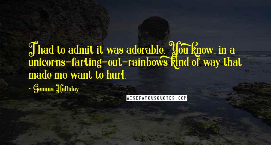 Gemma Halliday Quotes: I had to admit it was adorable. You know, in a unicorns-farting-out-rainbows kind of way that made me want to hurl.