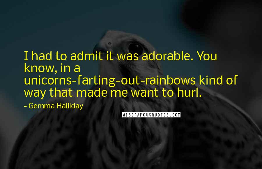 Gemma Halliday Quotes: I had to admit it was adorable. You know, in a unicorns-farting-out-rainbows kind of way that made me want to hurl.