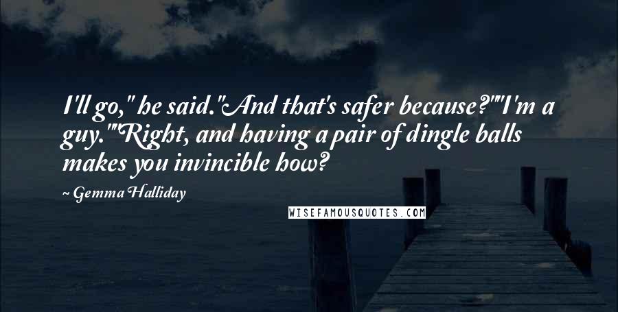 Gemma Halliday Quotes: I'll go," he said."And that's safer because?""I'm a guy.""Right, and having a pair of dingle balls makes you invincible how?
